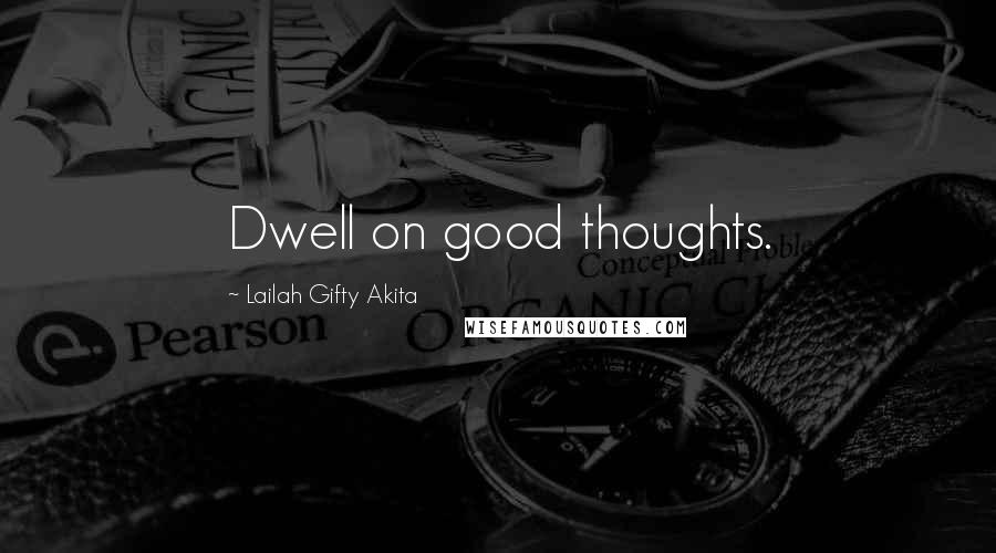 Lailah Gifty Akita Quotes: Dwell on good thoughts.