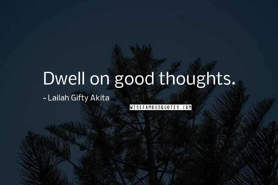 Lailah Gifty Akita Quotes: Dwell on good thoughts.