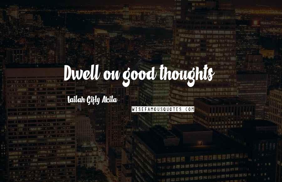 Lailah Gifty Akita Quotes: Dwell on good thoughts.