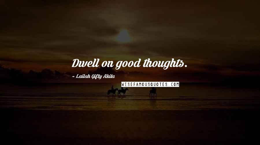 Lailah Gifty Akita Quotes: Dwell on good thoughts.