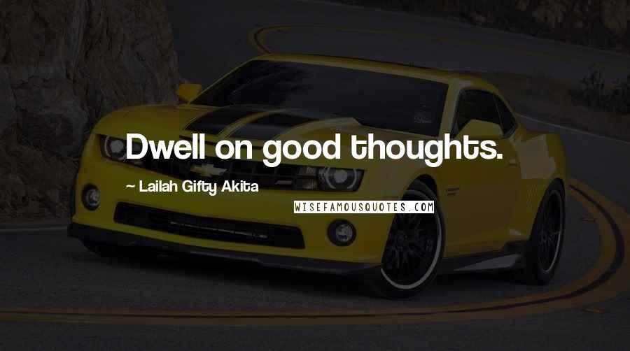 Lailah Gifty Akita Quotes: Dwell on good thoughts.