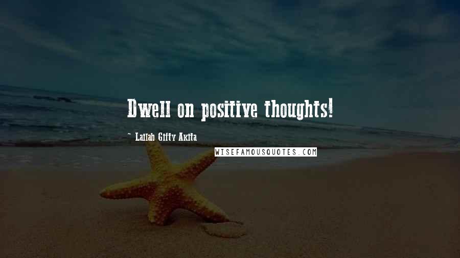 Lailah Gifty Akita Quotes: Dwell on positive thoughts!
