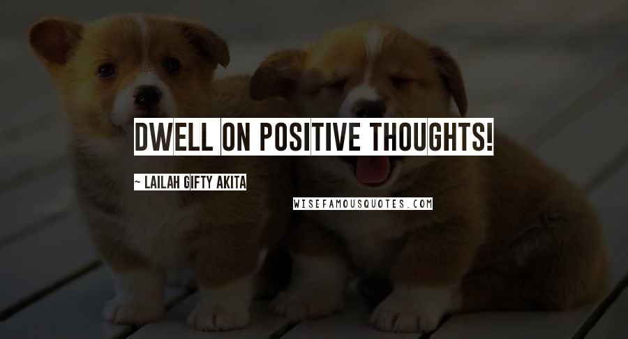 Lailah Gifty Akita Quotes: Dwell on positive thoughts!