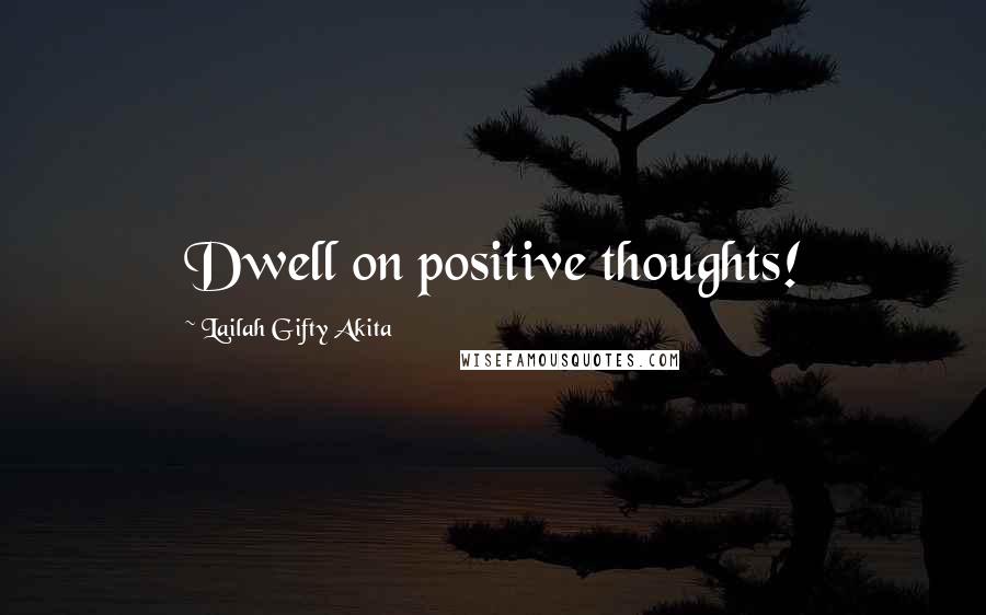 Lailah Gifty Akita Quotes: Dwell on positive thoughts!