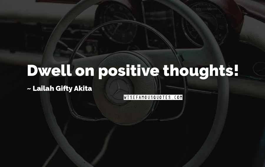Lailah Gifty Akita Quotes: Dwell on positive thoughts!