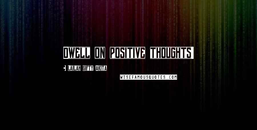 Lailah Gifty Akita Quotes: Dwell on positive thoughts!