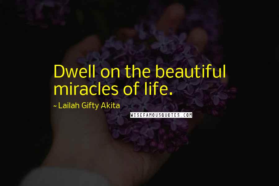 Lailah Gifty Akita Quotes: Dwell on the beautiful miracles of life.