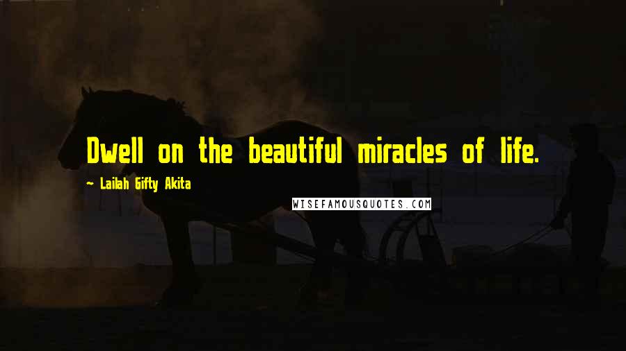 Lailah Gifty Akita Quotes: Dwell on the beautiful miracles of life.