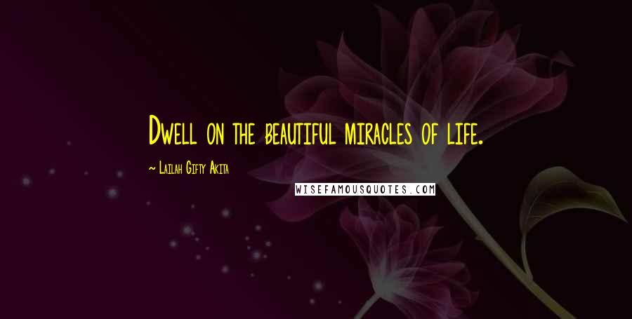 Lailah Gifty Akita Quotes: Dwell on the beautiful miracles of life.
