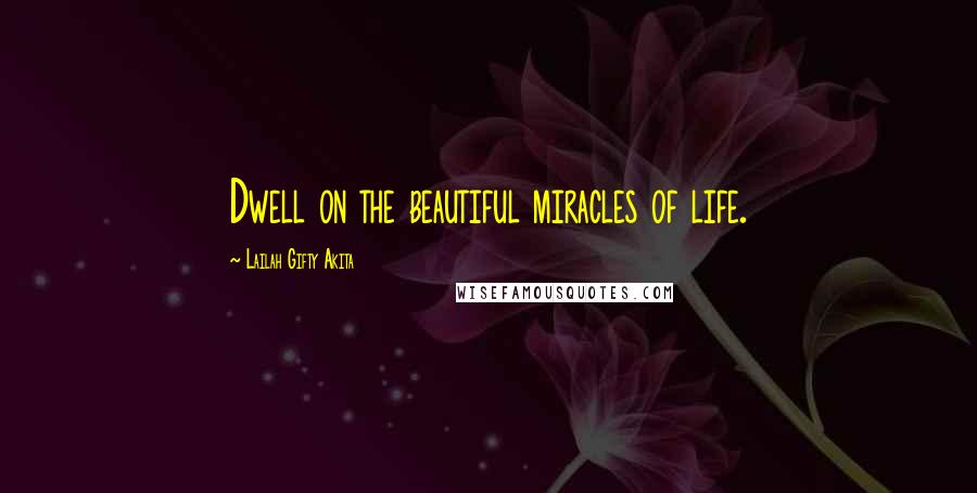 Lailah Gifty Akita Quotes: Dwell on the beautiful miracles of life.