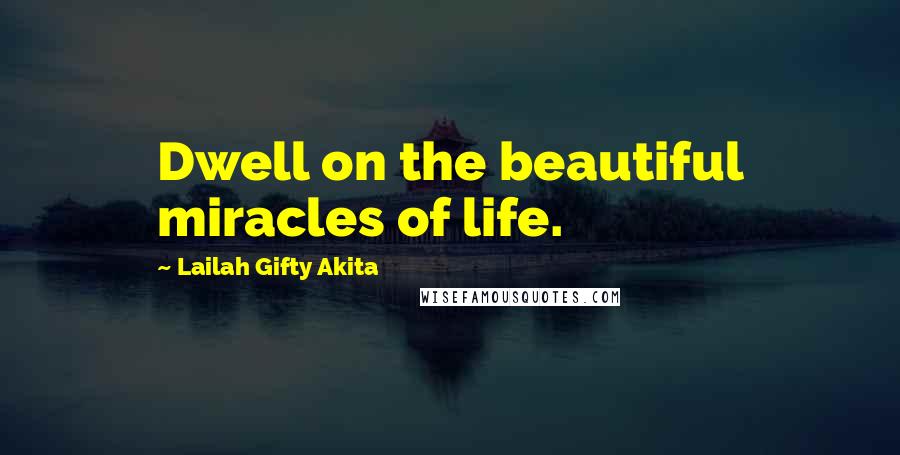 Lailah Gifty Akita Quotes: Dwell on the beautiful miracles of life.