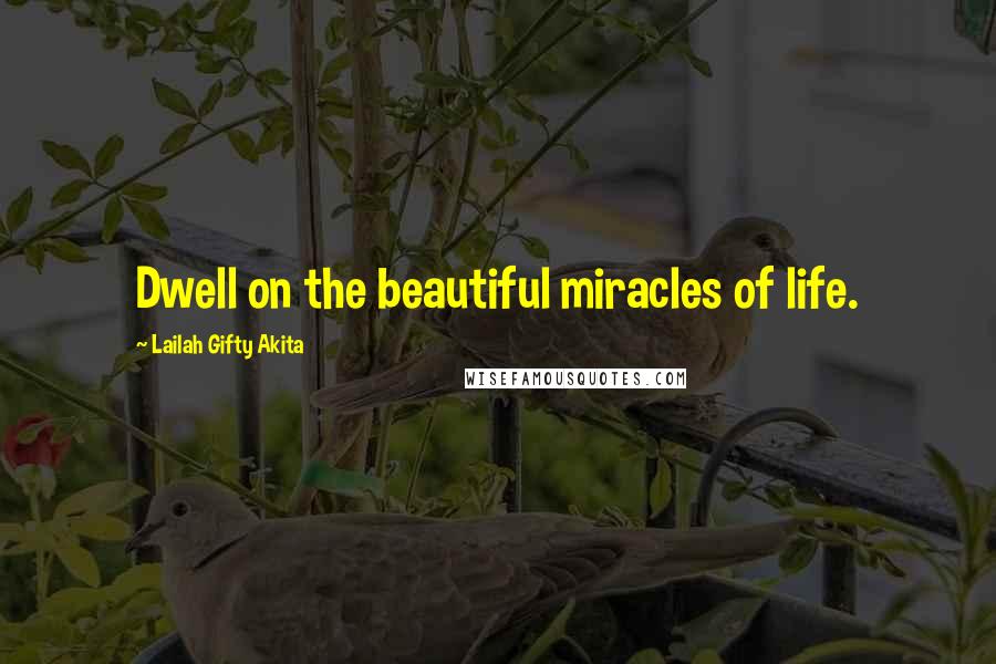 Lailah Gifty Akita Quotes: Dwell on the beautiful miracles of life.