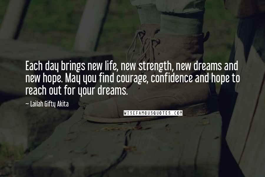 Lailah Gifty Akita Quotes: Each day brings new life, new strength, new dreams and new hope. May you find courage, confidence and hope to reach out for your dreams.