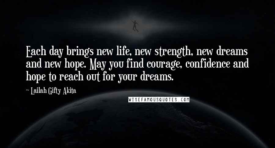 Lailah Gifty Akita Quotes: Each day brings new life, new strength, new dreams and new hope. May you find courage, confidence and hope to reach out for your dreams.