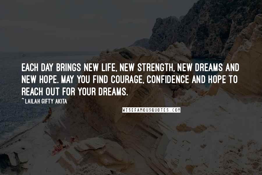 Lailah Gifty Akita Quotes: Each day brings new life, new strength, new dreams and new hope. May you find courage, confidence and hope to reach out for your dreams.