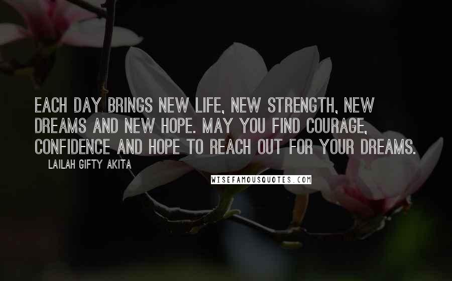 Lailah Gifty Akita Quotes: Each day brings new life, new strength, new dreams and new hope. May you find courage, confidence and hope to reach out for your dreams.