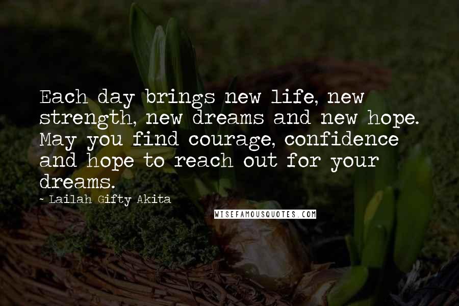 Lailah Gifty Akita Quotes: Each day brings new life, new strength, new dreams and new hope. May you find courage, confidence and hope to reach out for your dreams.