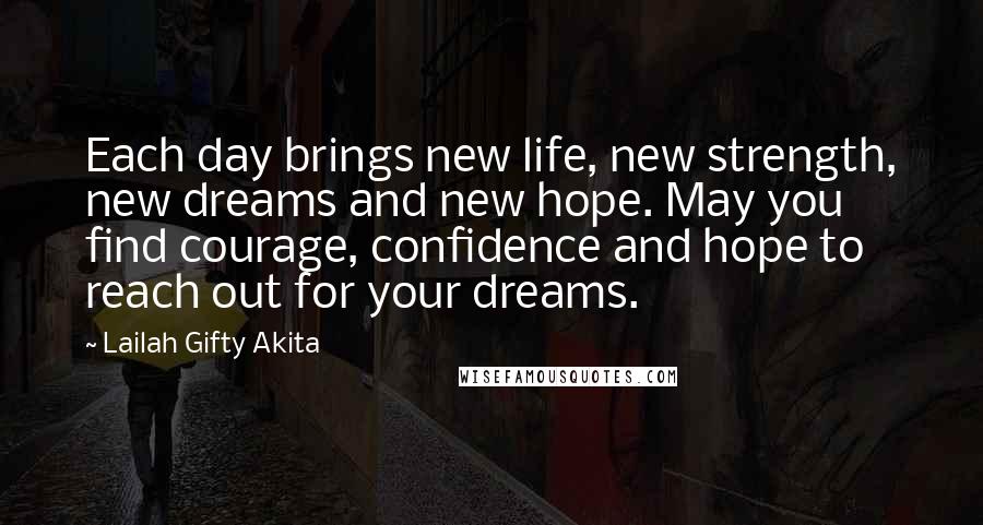 Lailah Gifty Akita Quotes: Each day brings new life, new strength, new dreams and new hope. May you find courage, confidence and hope to reach out for your dreams.