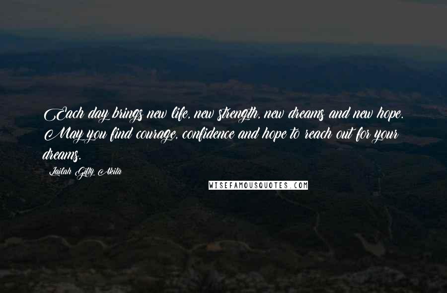 Lailah Gifty Akita Quotes: Each day brings new life, new strength, new dreams and new hope. May you find courage, confidence and hope to reach out for your dreams.