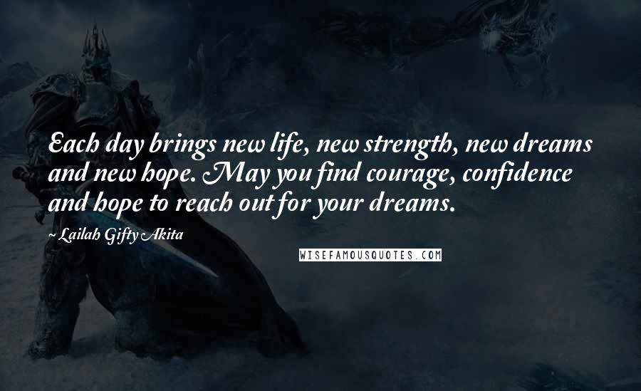 Lailah Gifty Akita Quotes: Each day brings new life, new strength, new dreams and new hope. May you find courage, confidence and hope to reach out for your dreams.