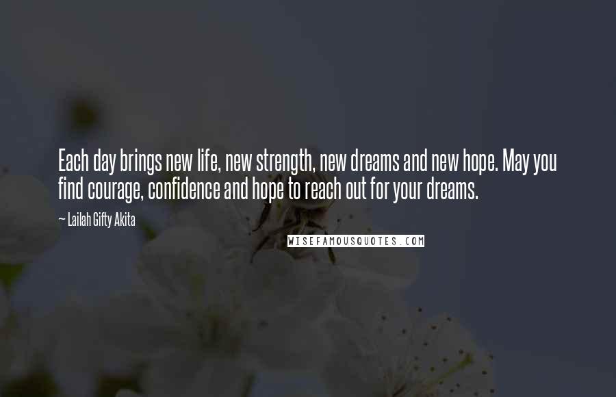 Lailah Gifty Akita Quotes: Each day brings new life, new strength, new dreams and new hope. May you find courage, confidence and hope to reach out for your dreams.