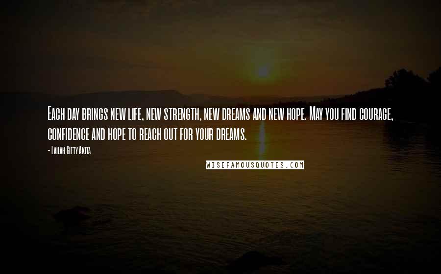 Lailah Gifty Akita Quotes: Each day brings new life, new strength, new dreams and new hope. May you find courage, confidence and hope to reach out for your dreams.