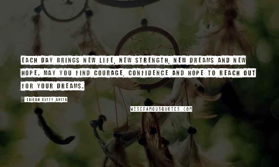 Lailah Gifty Akita Quotes: Each day brings new life, new strength, new dreams and new hope. May you find courage, confidence and hope to reach out for your dreams.