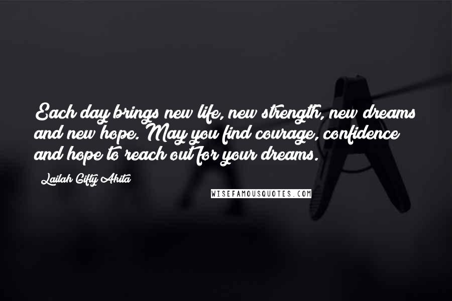 Lailah Gifty Akita Quotes: Each day brings new life, new strength, new dreams and new hope. May you find courage, confidence and hope to reach out for your dreams.