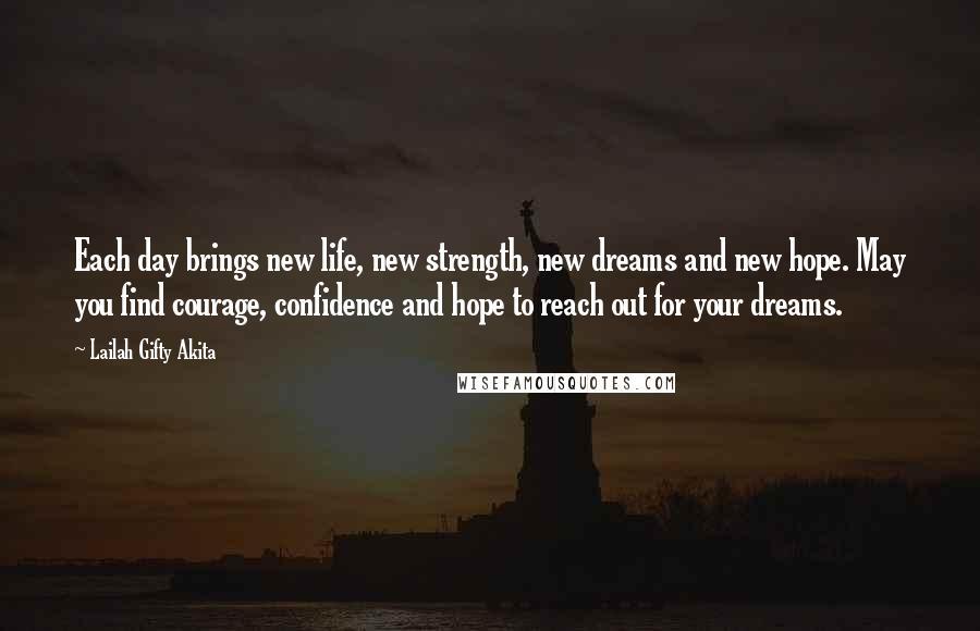 Lailah Gifty Akita Quotes: Each day brings new life, new strength, new dreams and new hope. May you find courage, confidence and hope to reach out for your dreams.