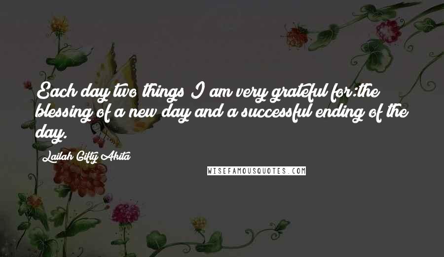 Lailah Gifty Akita Quotes: Each day two things I am very grateful for:the blessing of a new day and a successful ending of the day.