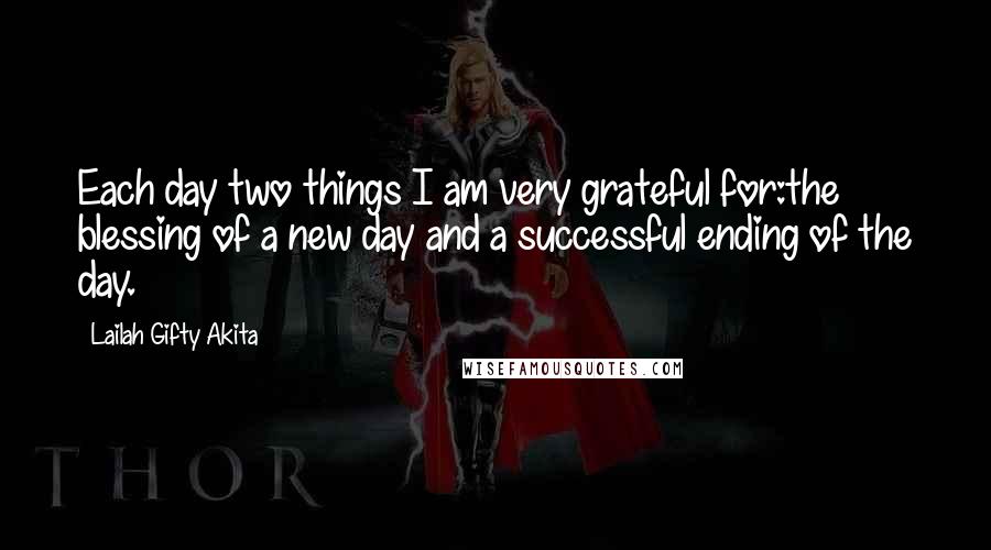 Lailah Gifty Akita Quotes: Each day two things I am very grateful for:the blessing of a new day and a successful ending of the day.