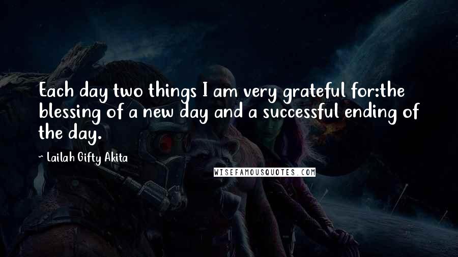 Lailah Gifty Akita Quotes: Each day two things I am very grateful for:the blessing of a new day and a successful ending of the day.