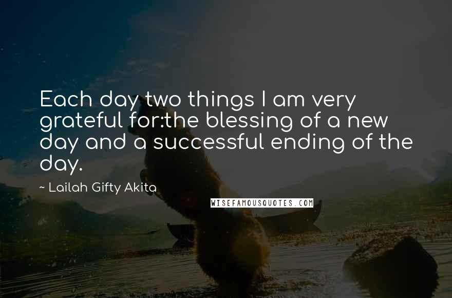 Lailah Gifty Akita Quotes: Each day two things I am very grateful for:the blessing of a new day and a successful ending of the day.