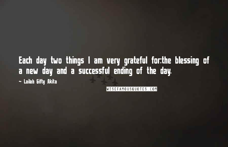 Lailah Gifty Akita Quotes: Each day two things I am very grateful for:the blessing of a new day and a successful ending of the day.