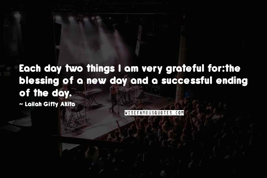 Lailah Gifty Akita Quotes: Each day two things I am very grateful for:the blessing of a new day and a successful ending of the day.