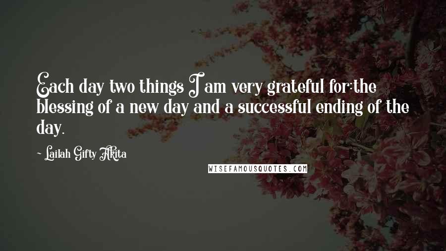 Lailah Gifty Akita Quotes: Each day two things I am very grateful for:the blessing of a new day and a successful ending of the day.