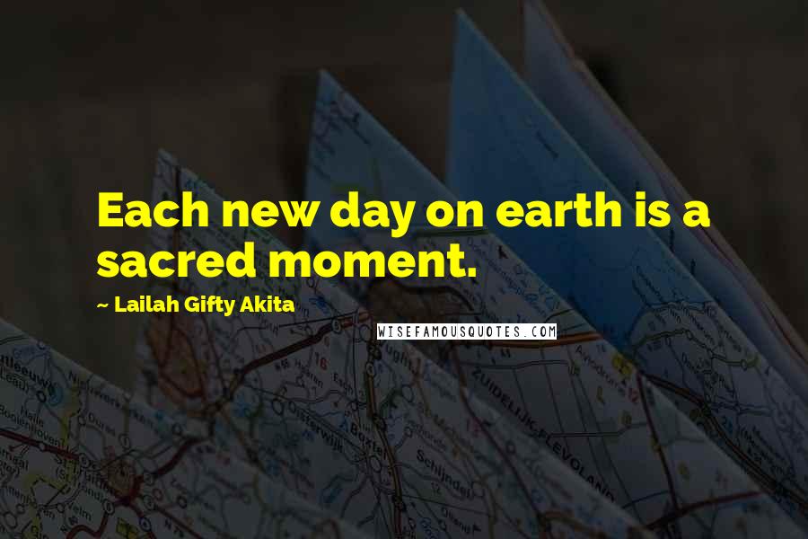 Lailah Gifty Akita Quotes: Each new day on earth is a sacred moment.