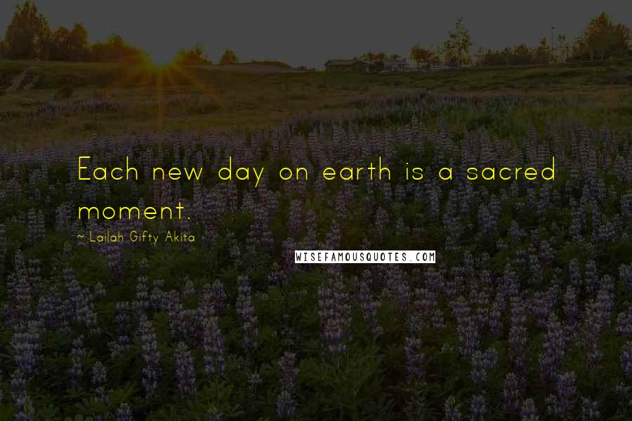 Lailah Gifty Akita Quotes: Each new day on earth is a sacred moment.