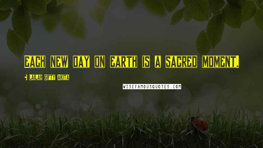 Lailah Gifty Akita Quotes: Each new day on earth is a sacred moment.