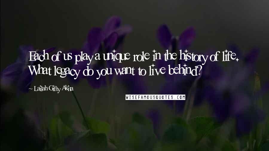 Lailah Gifty Akita Quotes: Each of us play a unique role in the history of life. What legacy do you want to live behind?