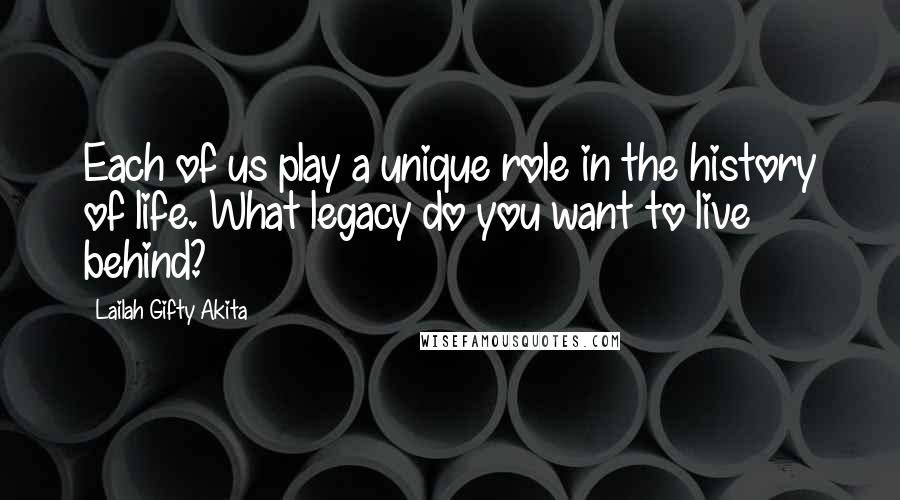 Lailah Gifty Akita Quotes: Each of us play a unique role in the history of life. What legacy do you want to live behind?