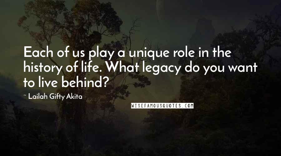 Lailah Gifty Akita Quotes: Each of us play a unique role in the history of life. What legacy do you want to live behind?