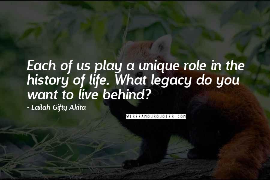 Lailah Gifty Akita Quotes: Each of us play a unique role in the history of life. What legacy do you want to live behind?