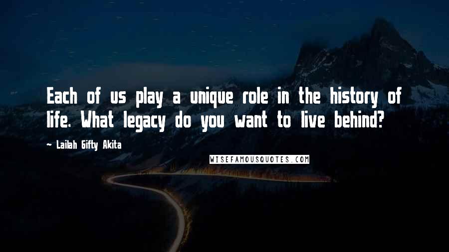 Lailah Gifty Akita Quotes: Each of us play a unique role in the history of life. What legacy do you want to live behind?