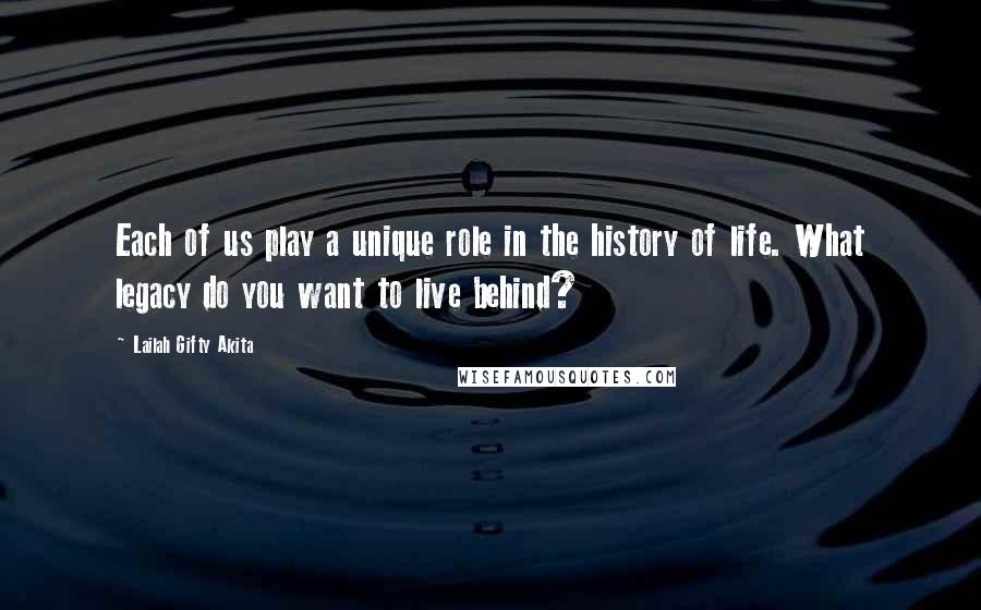 Lailah Gifty Akita Quotes: Each of us play a unique role in the history of life. What legacy do you want to live behind?