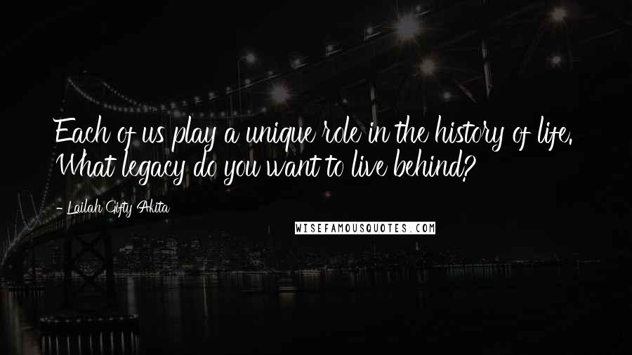 Lailah Gifty Akita Quotes: Each of us play a unique role in the history of life. What legacy do you want to live behind?