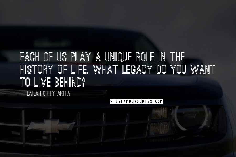 Lailah Gifty Akita Quotes: Each of us play a unique role in the history of life. What legacy do you want to live behind?