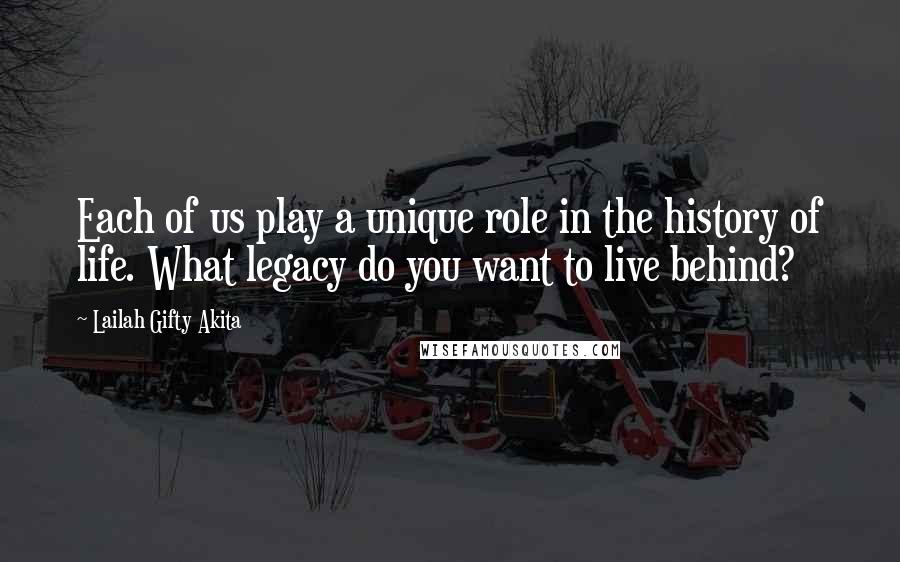 Lailah Gifty Akita Quotes: Each of us play a unique role in the history of life. What legacy do you want to live behind?