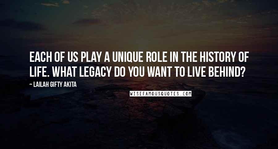 Lailah Gifty Akita Quotes: Each of us play a unique role in the history of life. What legacy do you want to live behind?