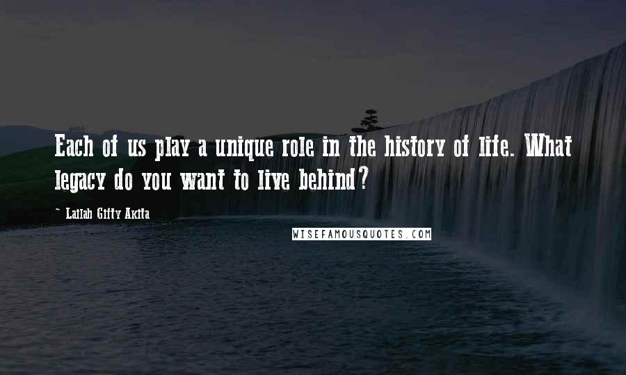 Lailah Gifty Akita Quotes: Each of us play a unique role in the history of life. What legacy do you want to live behind?